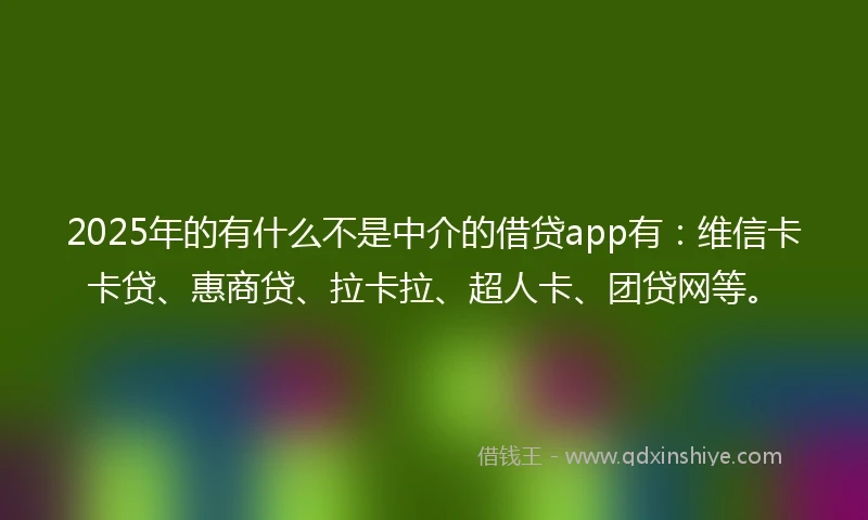 2025年的有什么不是中介的借贷app有：维信卡卡贷、惠商贷、拉卡拉、超人卡、团贷网等。