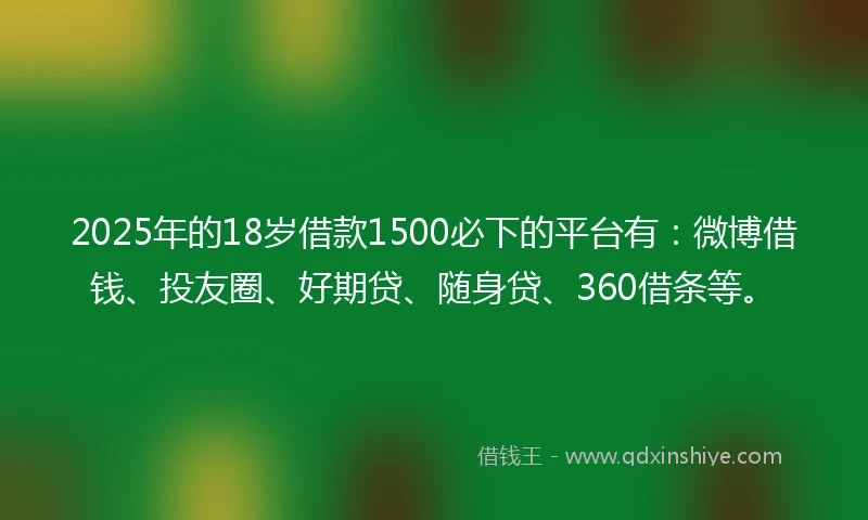 2025年的18岁借款1500必下的平台有：微博借钱、投友圈、好期贷、随身贷、360借条等。