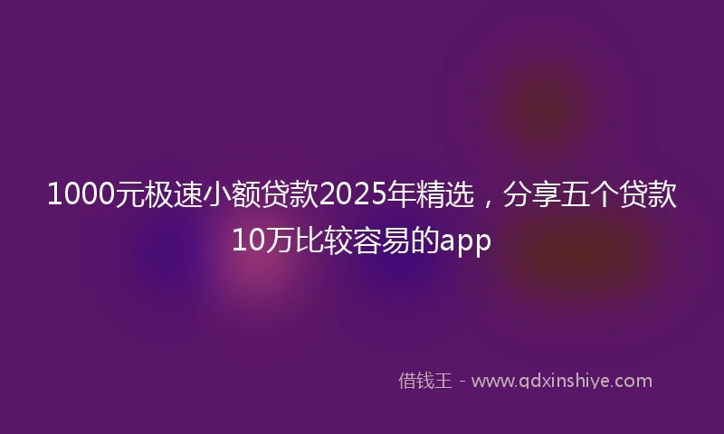 1000元极速小额贷款2025年精选，分享五个贷款10万比较容易的app