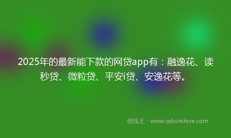 2025年的最新能下款的网贷app有：融逸花、读秒贷、微粒贷、平安i贷、安逸花等。