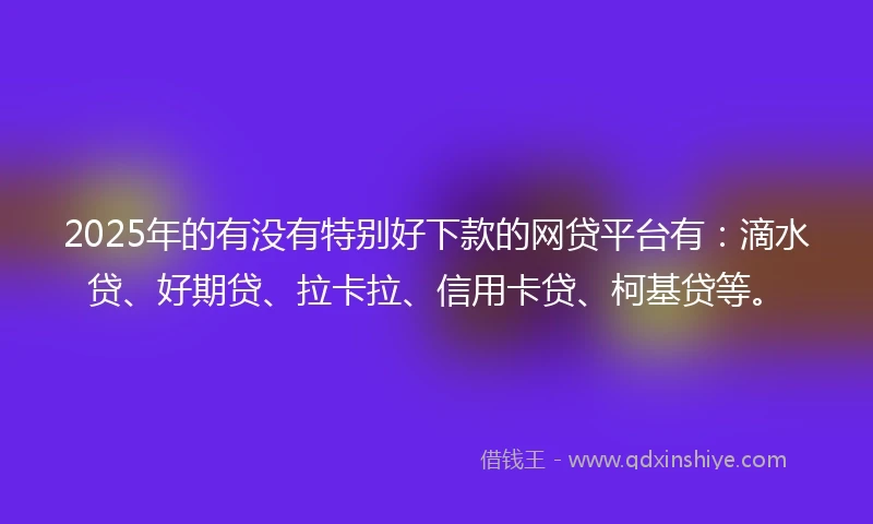 2025年的有没有特别好下款的网贷平台有：滴水贷、好期贷、拉卡拉、信用卡贷、柯基贷等。