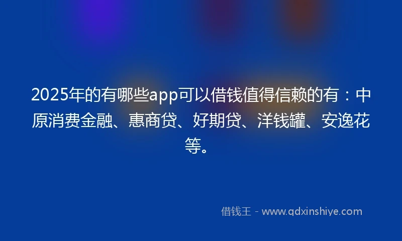2025年的有哪些app可以借钱值得信赖的有：中原消费金融、惠商贷、好期贷、洋钱罐、安逸花等。