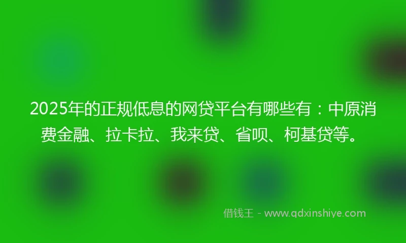 2025年的正规低息的网贷平台有哪些有：中原消费金融、拉卡拉、我来贷、省呗、柯基贷等。