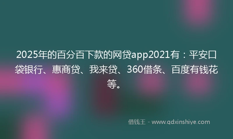2025年的百分百下款的网贷app2021有：平安口袋银行、惠商贷、我来贷、360借条、百度有钱花等。