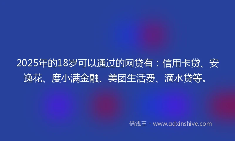 2025年的18岁可以通过的网贷有：信用卡贷、安逸花、度小满金融、美团生活费、滴水贷等。