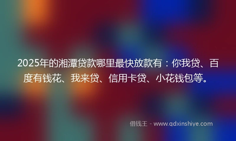 2025年的湘潭贷款哪里最快放款有：你我贷、百度有钱花、我来贷、信用卡贷、小花钱包等。