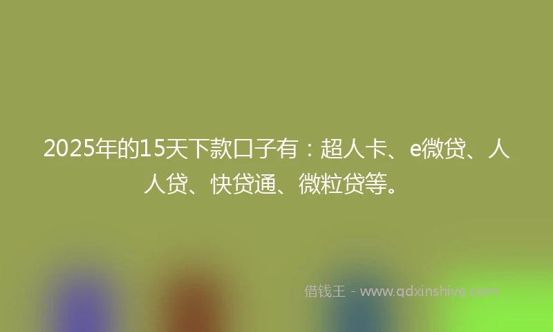 2025年的15天下款口子有：超人卡、e微贷、人人贷、快贷通、微粒贷等。