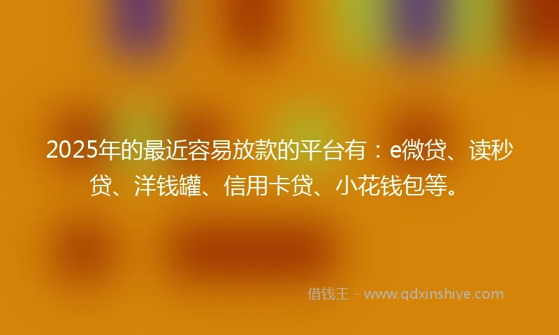 2025年的最近容易放款的平台有：e微贷、读秒贷、洋钱罐、信用卡贷、小花钱包等。