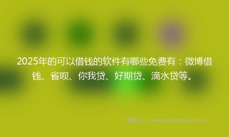 2025年的可以借钱的软件有哪些免费有：微博借钱、省呗、你我贷、好期贷、滴水贷等。