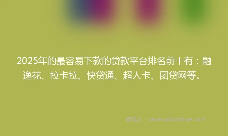 2025年的最容易下款的贷款平台排名前十有：融逸花、拉卡拉、快贷通、超人卡、团贷网等。