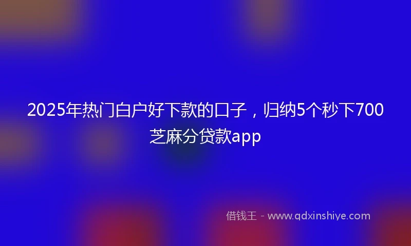 2025年热门白户好下款的口子，归纳5个秒下700芝麻分贷款app