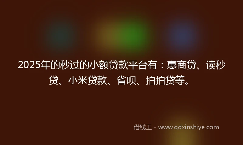 2025年的秒过的小额贷款平台有：惠商贷、读秒贷、小米贷款、省呗、拍拍贷等。