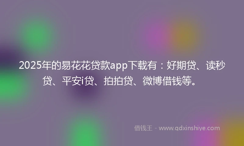 2025年的易花花贷款app下载有：好期贷、读秒贷、平安i贷、拍拍贷、微博借钱等。
