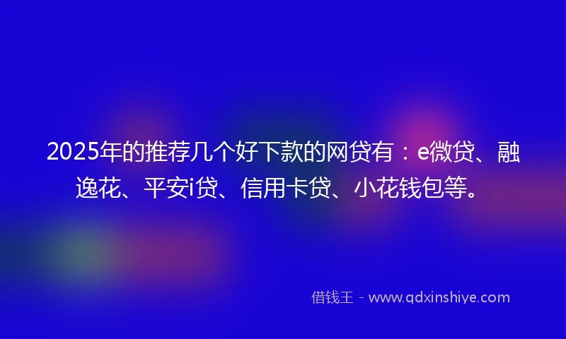 2025年的推荐几个好下款的网贷有：e微贷、融逸花、平安i贷、信用卡贷、小花钱包等。