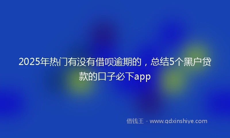 2025年热门有没有借呗逾期的，总结5个黑户贷款的口子必下app