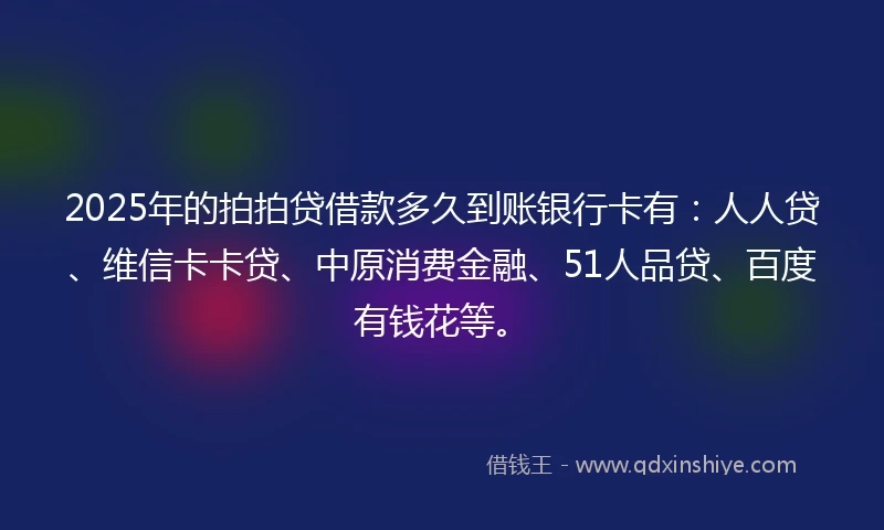 2025年的拍拍贷借款多久到账银行卡有：人人贷、维信卡卡贷、中原消费金融、51人品贷、百度有钱花等。