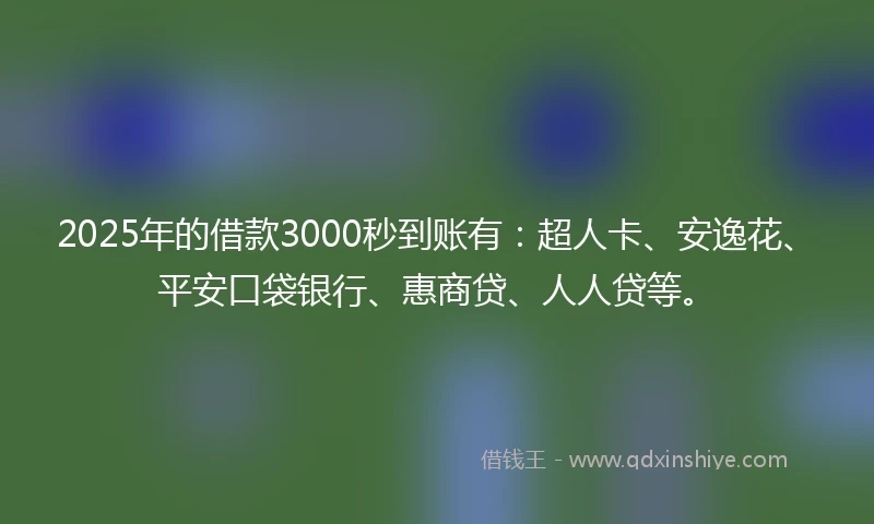 2025年的借款3000秒到账有：超人卡、安逸花、平安口袋银行、惠商贷、人人贷等。