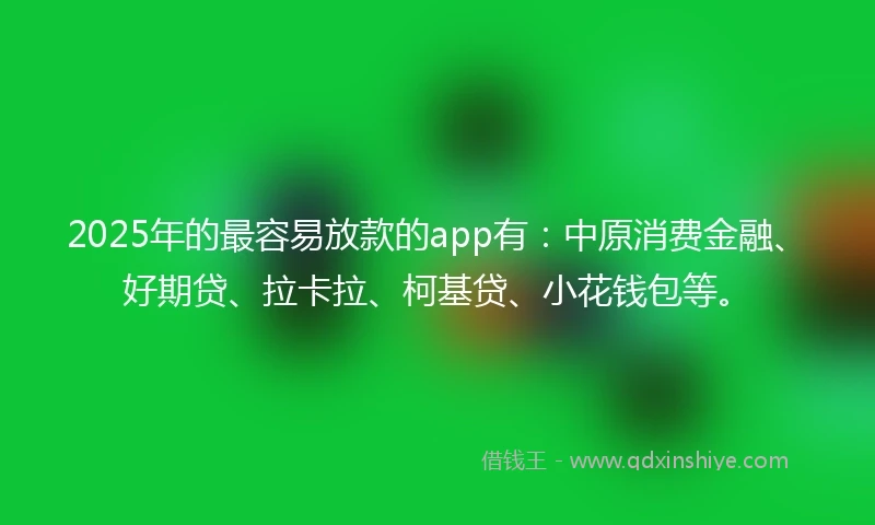 2025年的最容易放款的app有：中原消费金融、好期贷、拉卡拉、柯基贷、小花钱包等。