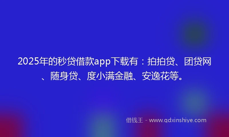 2025年的秒贷借款app下载有：拍拍贷、团贷网、随身贷、度小满金融、安逸花等。