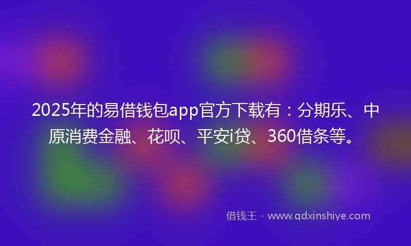 2025年的易借钱包app官方下载有：分期乐、中原消费金融、花呗、平安i贷、360借条等。