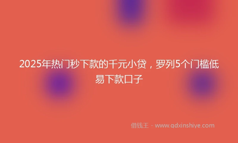 2025年热门秒下款的千元小贷，罗列5个门槛低易下款口子