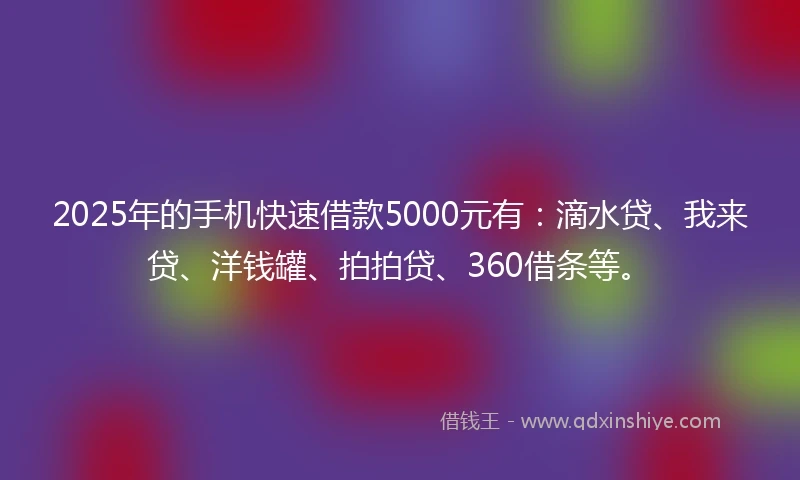 2025年的手机快速借款5000元有：滴水贷、我来贷、洋钱罐、拍拍贷、360借条等。