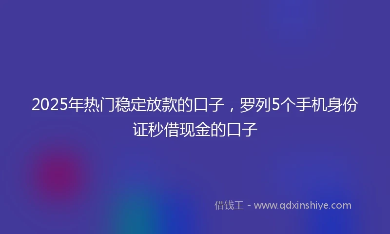 2025年热门稳定放款的口子，罗列5个手机身份证秒借现金的口子