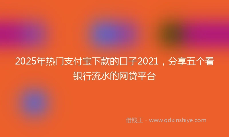 2025年热门支付宝下款的口子2021，分享五个看银行流水的网贷平台