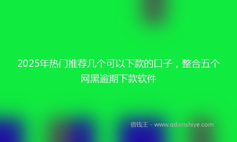2025年热门推荐几个可以下款的口子，整合五个网黑逾期下款软件