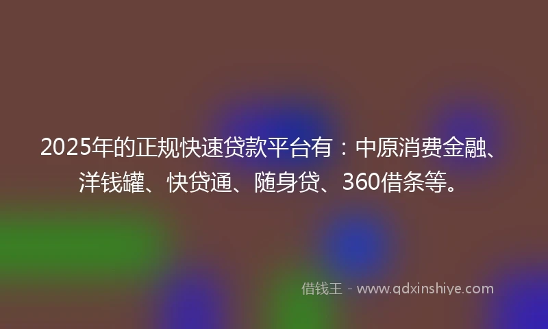 2025年的正规快速贷款平台有：中原消费金融、洋钱罐、快贷通、随身贷、360借条等。
