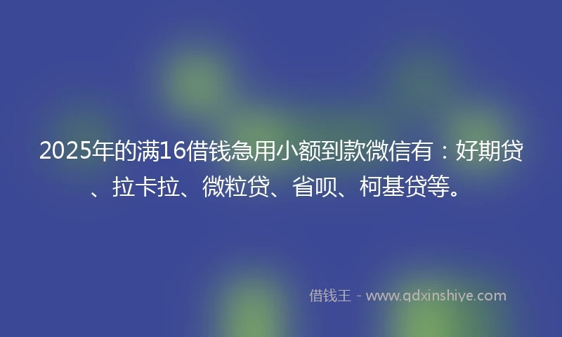 2025年的满16借钱急用小额到款微信有：好期贷、拉卡拉、微粒贷、省呗、柯基贷等。