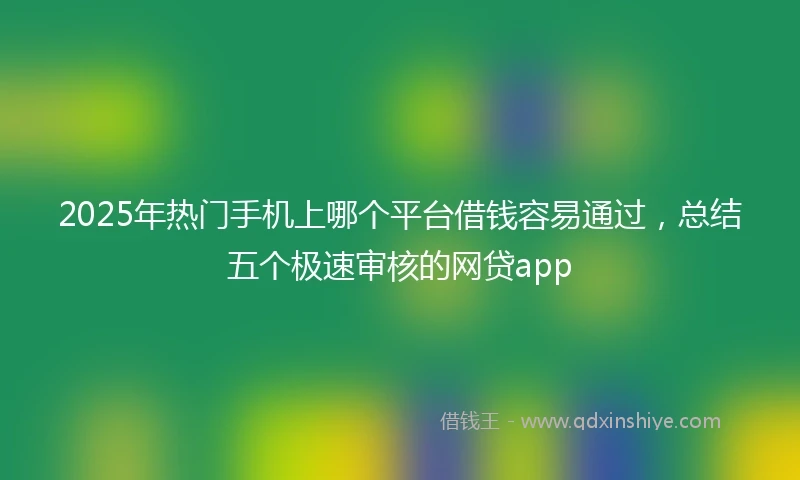 2025年热门手机上哪个平台借钱容易通过，总结五个极速审核的网贷app