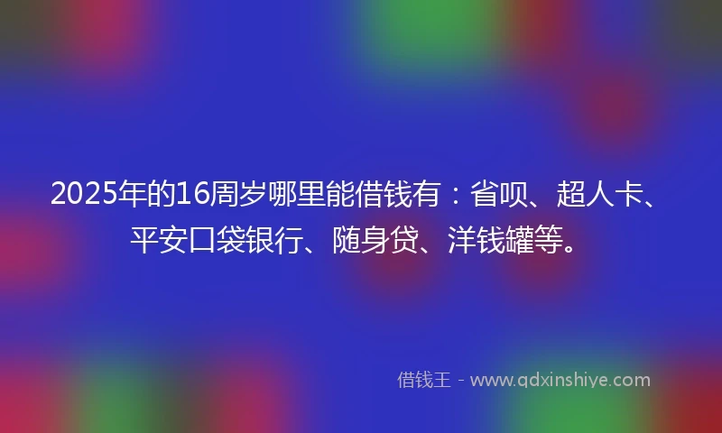 2025年的16周岁哪里能借钱有：省呗、超人卡、平安口袋银行、随身贷、洋钱罐等。