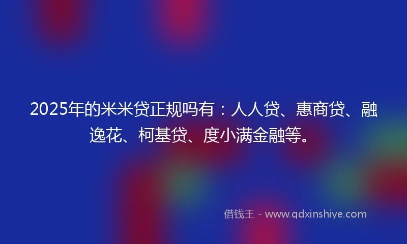 2025年的米米贷正规吗有：人人贷、惠商贷、融逸花、柯基贷、度小满金融等。