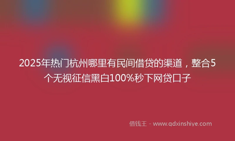 2025年热门杭州哪里有民间借贷的渠道，整合5个无视征信黑白100%秒下网贷口子