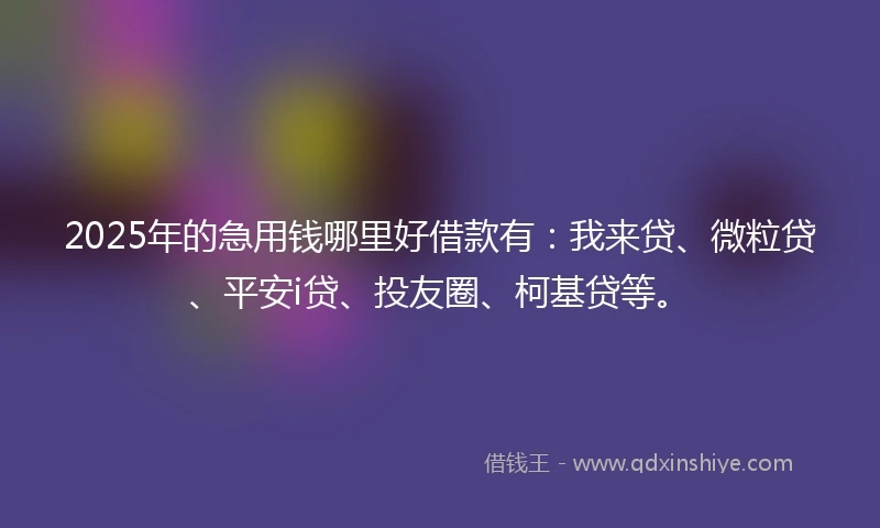 2025年的急用钱哪里好借款有：我来贷、微粒贷、平安i贷、投友圈、柯基贷等。