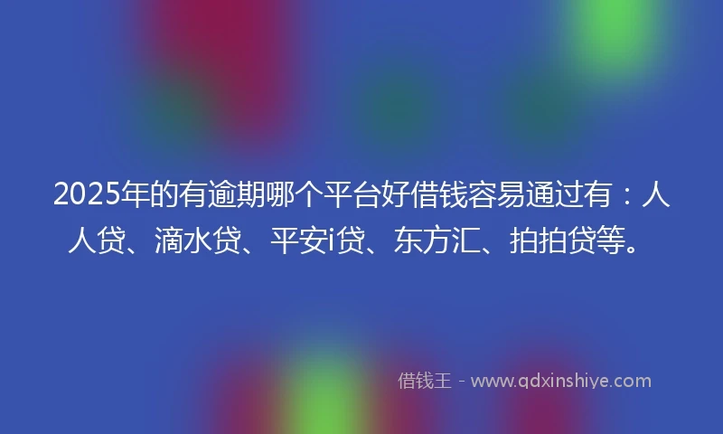 2025年的有逾期哪个平台好借钱容易通过有：人人贷、滴水贷、平安i贷、东方汇、拍拍贷等。