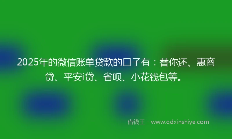 2025年的微信账单贷款的口子有：替你还、惠商贷、平安i贷、省呗、小花钱包等。
