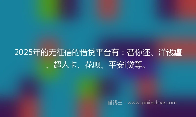 2025年的无征信的借贷平台有：替你还、洋钱罐、超人卡、花呗、平安i贷等。