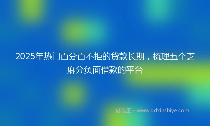 2025年热门百分百不拒的贷款长期，梳理五个芝麻分负面借款的平台
