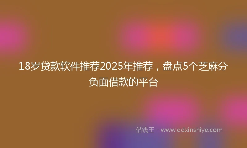 18岁贷款软件推荐2025年推荐，盘点5个芝麻分负面借款的平台