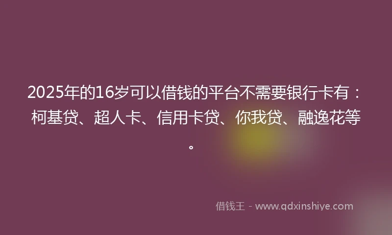 2025年的16岁可以借钱的平台不需要银行卡有：柯基贷、超人卡、信用卡贷、你我贷、融逸花等。