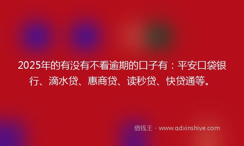 2025年的有没有不看逾期的口子有：平安口袋银行、滴水贷、惠商贷、读秒贷、快贷通等。
