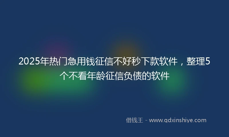 2025年热门急用钱征信不好秒下款软件，整理5个不看年龄征信负债的软件