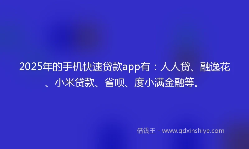 2025年的手机快速贷款app有：人人贷、融逸花、小米贷款、省呗、度小满金融等。