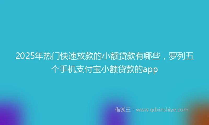 2025年热门快速放款的小额贷款有哪些，罗列五个手机支付宝小额贷款的app