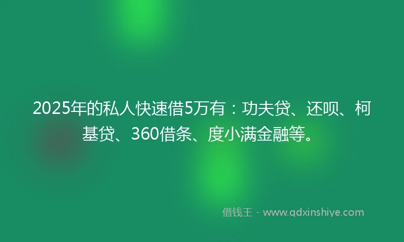 2025年的私人快速借5万有：功夫贷、还呗、柯基贷、360借条、度小满金融等。