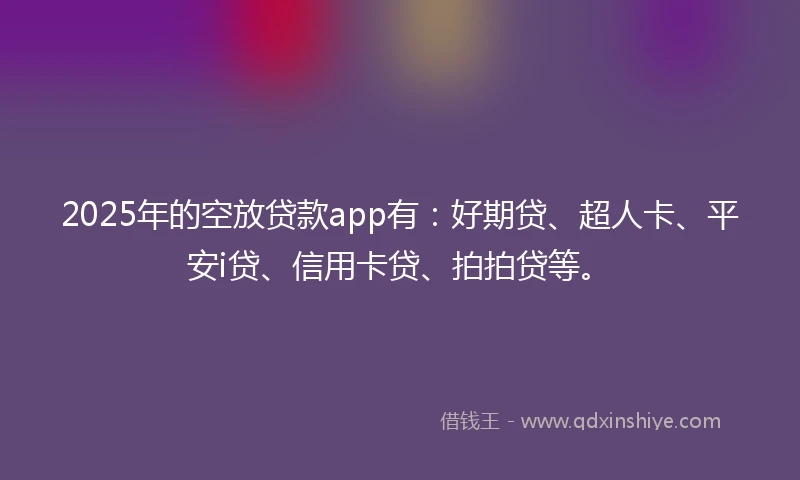 2025年的空放贷款app有：好期贷、超人卡、平安i贷、信用卡贷、拍拍贷等。