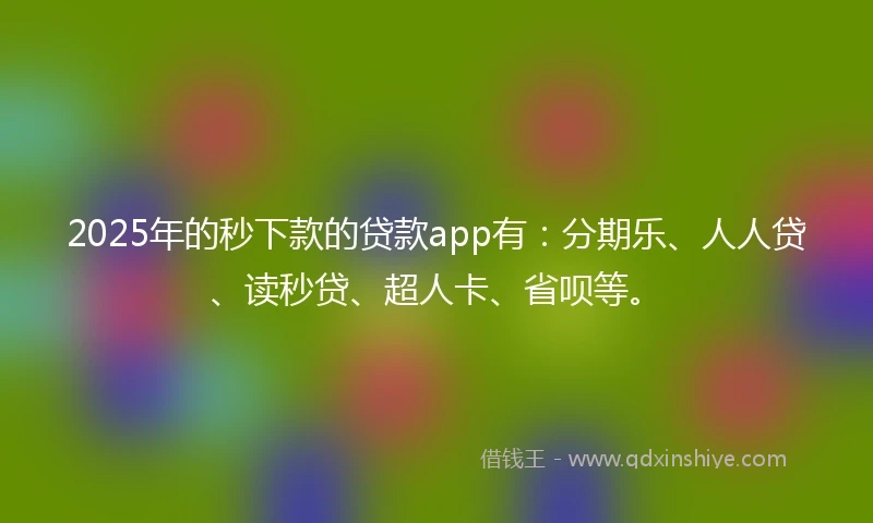 2025年的秒下款的贷款app有：分期乐、人人贷、读秒贷、超人卡、省呗等。