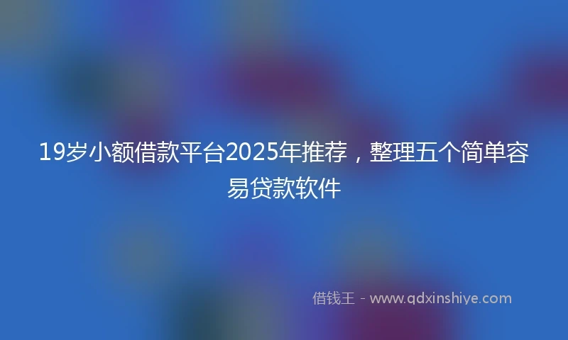 19岁小额借款平台2025年推荐，整理五个简单容易贷款软件